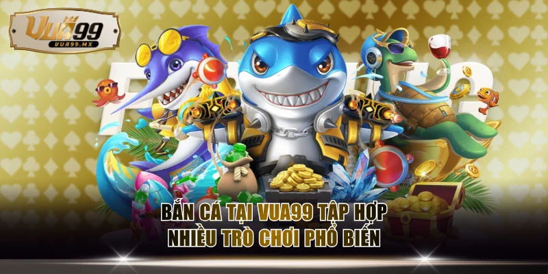 Bắn cá tại VUA99 tập hợp nhiều trò chơi phổ biến