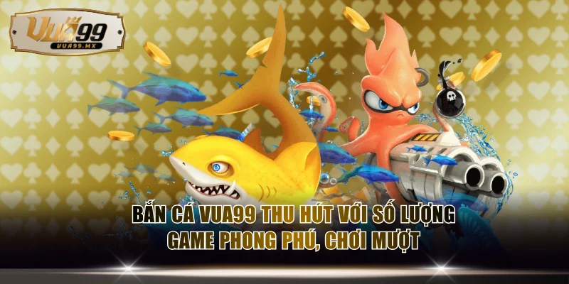Bắn cá VUA99 thu hút với số lượng game phong phú, chơi mượt