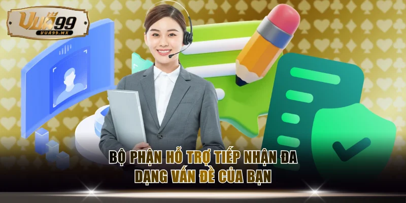 Bộ phận hỗ trợ tiếp nhận đa dạng vấn đề của bạn