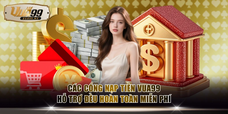 Các cổng nạp tiền VUA99 hỗ trợ đều hoàn toàn miễn phí