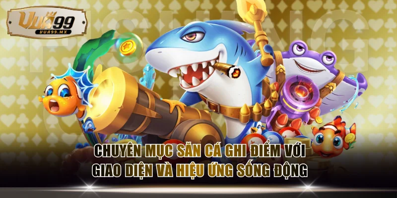 Chuyên mục săn cá ghi điểm với giao diện và hiệu ứng sống động