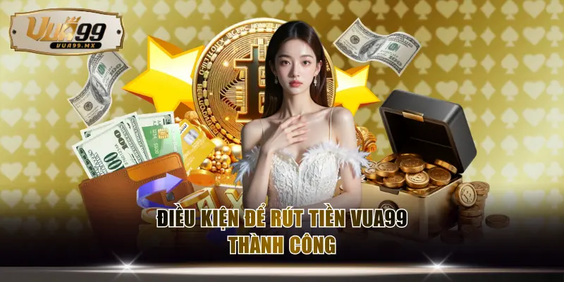 Điều kiện để rút tiền VUA99 thành công