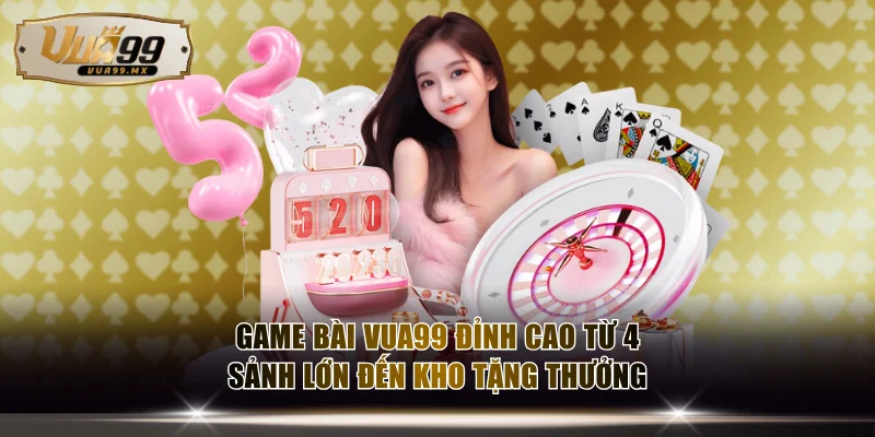 Game Bài VUA99 Đỉnh Cao Từ 4 Sảnh Lớn Đến Kho Tặng Thưởng