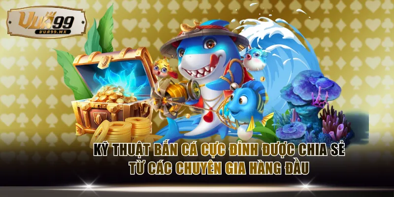 Kỹ thuật bắn cá cực đỉnh được chia sẻ từ các chuyên gia hàng đầu