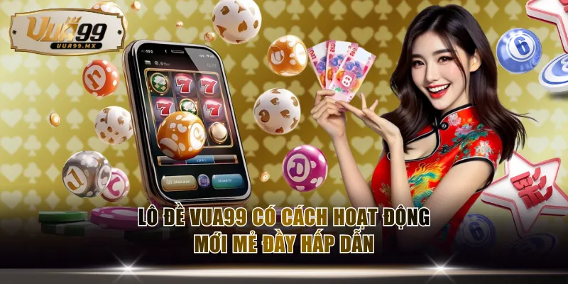 Lô đề VUA99 có cách hoạt động mới mẻ đầy hấp dẫn